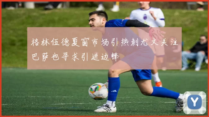 格林伍德夏窗市场引热刺尤文关注巴萨也寻求引进边锋