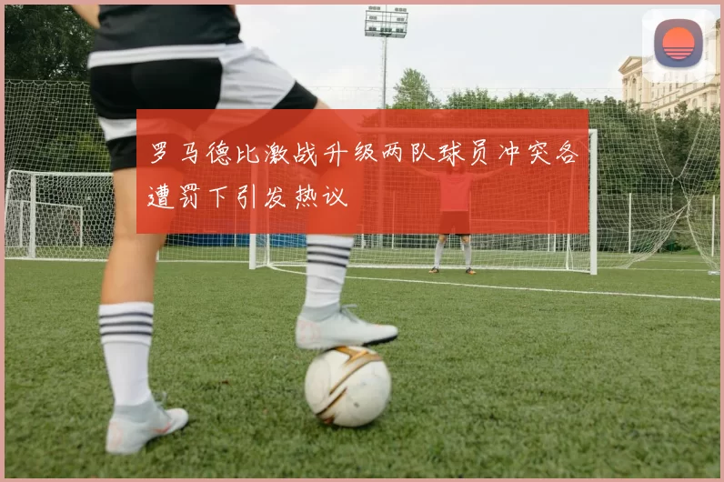 罗马德比激战升级两队球员冲突各遭罚下引发热议