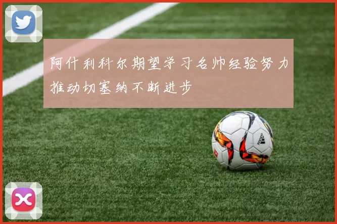 阿什利科尔期望学习名帅经验努力推动切塞纳不断进步