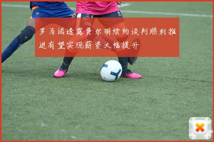 罗马诺透露费尔明续约谈判顺利推进有望实现薪资大幅提升