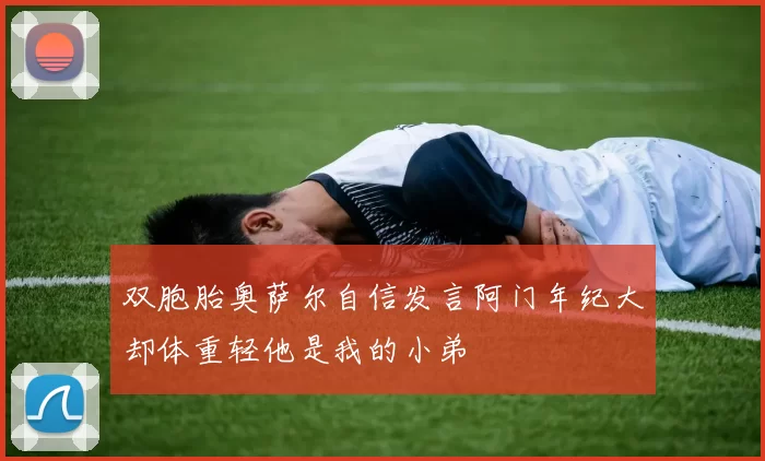 双胞胎奥萨尔自信发言阿门年纪大却体重轻他是我的小弟
