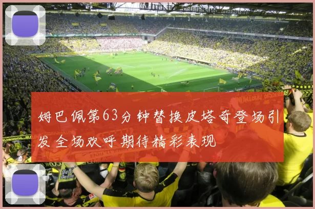姆巴佩第63分钟替换皮塔奇登场引发全场欢呼期待精彩表现
