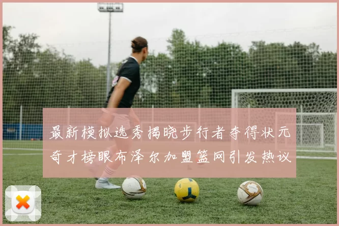 最新模拟选秀揭晓步行者夺得状元奇才榜眼布泽尔加盟篮网引发热议