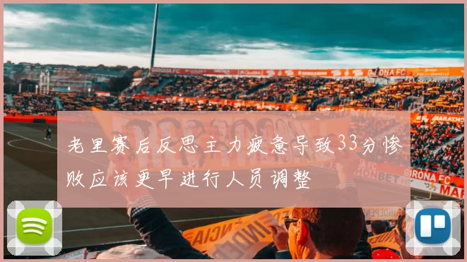 老里赛后反思主力疲惫导致33分惨败应该更早进行人员调整
