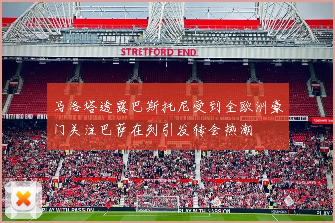 马洛塔透露巴斯托尼受到全欧洲豪门关注巴萨在列引发转会热潮