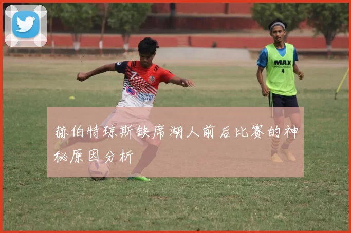 赫伯特琼斯缺席湖人前后比赛的神秘原因分析