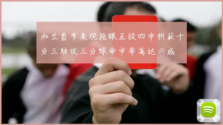 加兰首节表现抢眼五投四中斩获十分三助攻三分球命中率高达六成