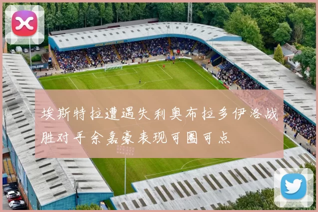 埃斯特拉遭遇失利奥布拉多伊洛战胜对手余嘉豪表现可圈可点