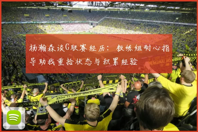 杨瀚森谈G联赛经历：教练组耐心指导助我重拾状态与积累经验