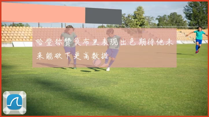 哈登称赞莫布里表现出色期待他未来能砍下更高数据