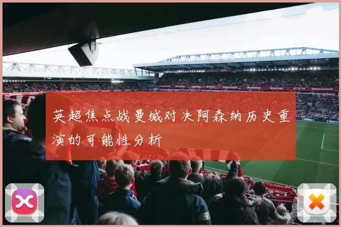 英超焦点战曼城对决阿森纳历史重演的可能性分析
