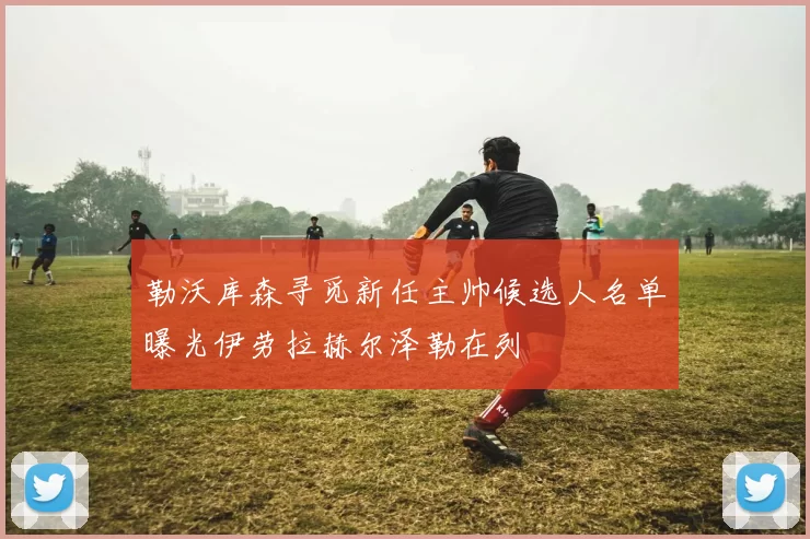 勒沃库森寻觅新任主帅候选人名单曝光伊劳拉赫尔泽勒在列
