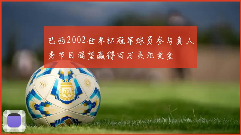 巴西2002世界杯冠军球员参与真人秀节目渴望赢得百万美元奖金