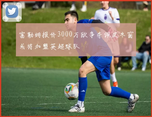 富勒姆报价3000万欧争夺佩皮冬窗或将加盟英超球队