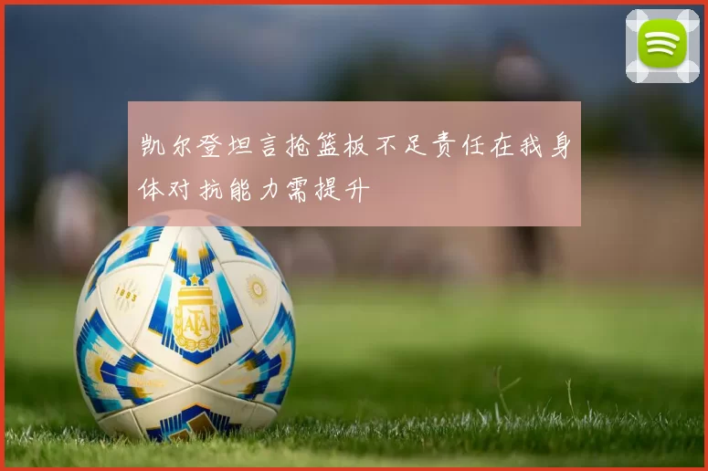 凯尔登坦言抢篮板不足责任在我身体对抗能力需提升