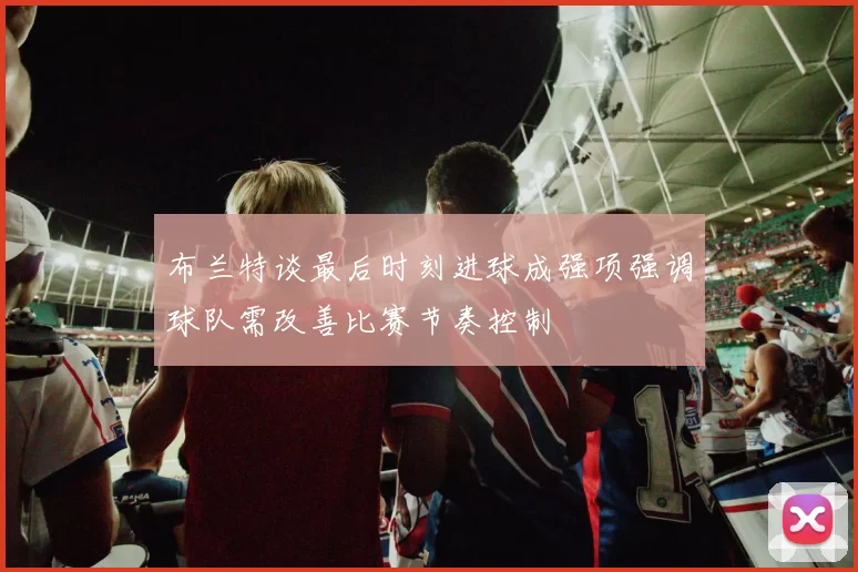 布兰特谈最后时刻进球成强项强调球队需改善比赛节奏控制