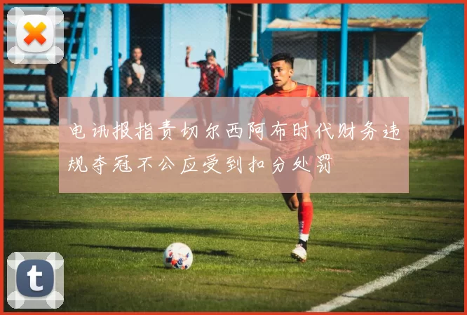电讯报指责切尔西阿布时代财务违规夺冠不公应受到扣分处罚