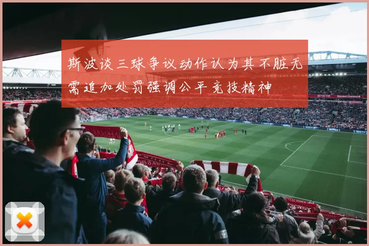 斯波谈三球争议动作认为其不脏无需追加处罚强调公平竞技精神