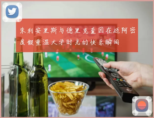 朱利安里斯与德里克奎因在迈阿密度假重温大学时光的快乐瞬间