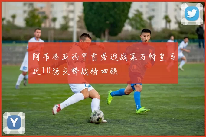阿韦洛亚西甲首秀迎战莱万特皇马近10场交锋战绩回顾