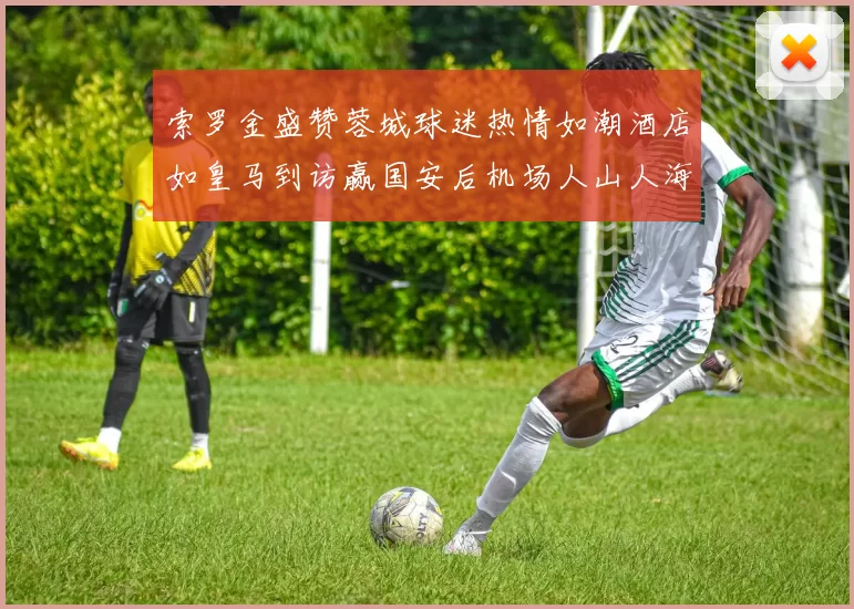 索罗金盛赞蓉城球迷热情如潮酒店如皇马到访赢国安后机场人山人海