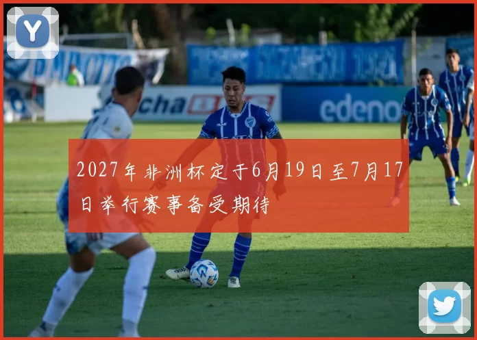 2027年非洲杯定于6月19日至7月17日举行赛事备受期待