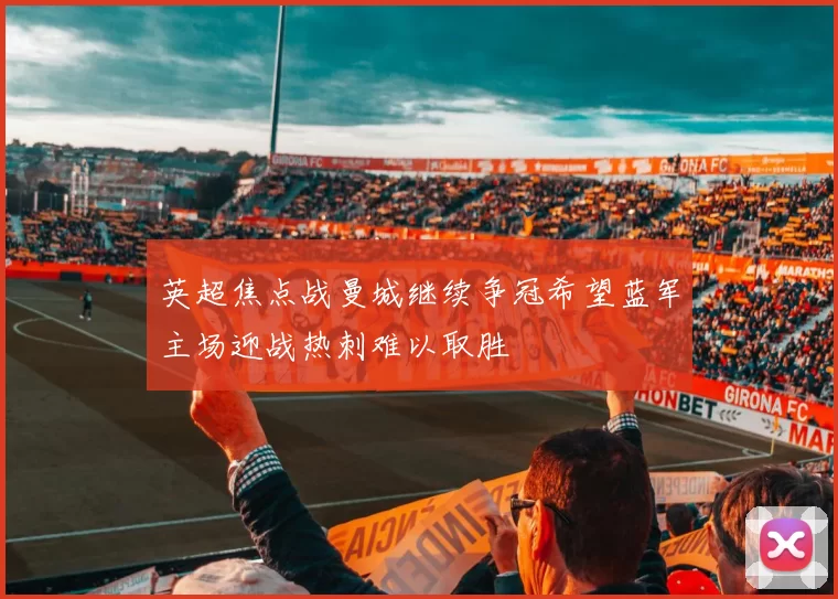 英超焦点战曼城继续争冠希望蓝军主场迎战热刺难以取胜