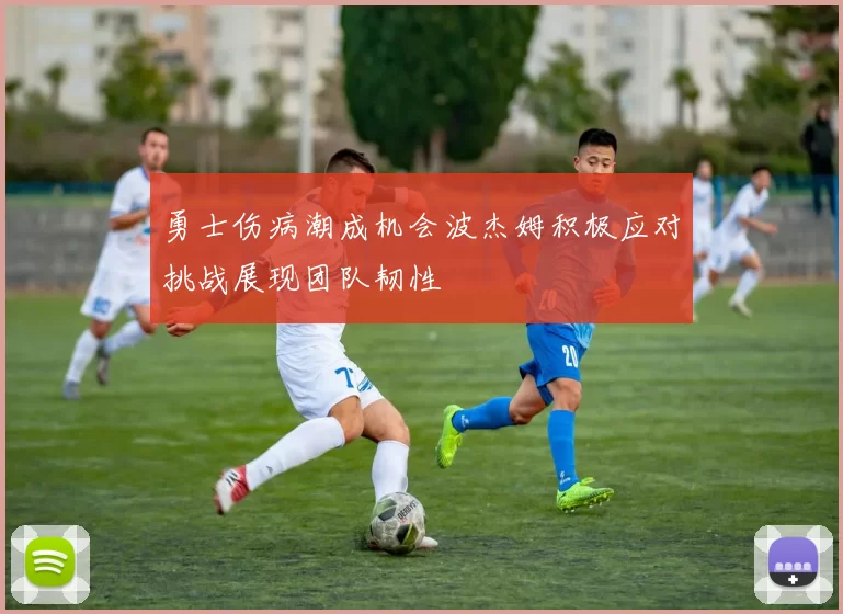 勇士伤病潮成机会波杰姆积极应对挑战展现团队韧性