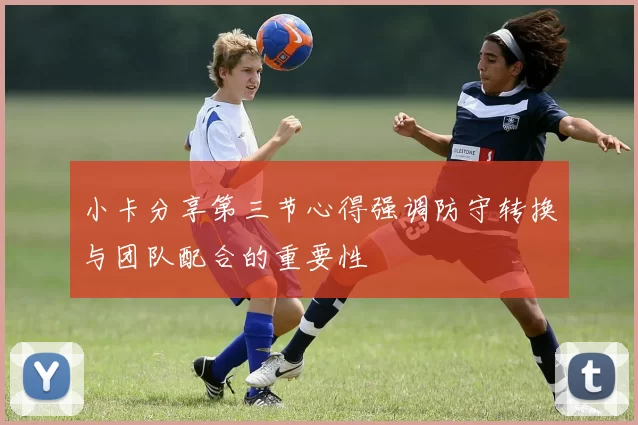 小卡分享第三节心得强调防守转换与团队配合的重要性